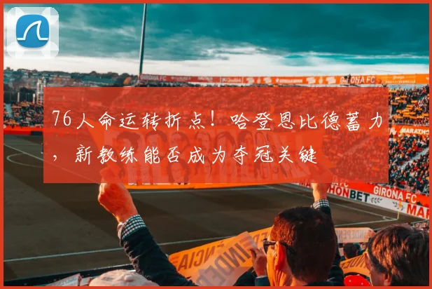 76人命运转折点！哈登恩比德蓄力，新教练能否成为夺冠关键