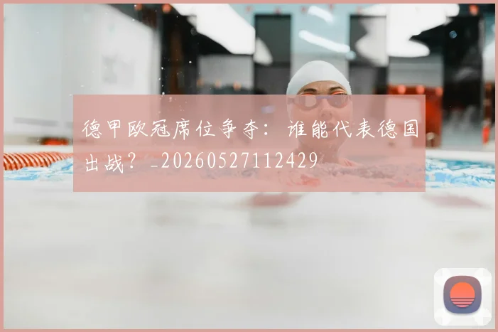 德甲欧冠席位争夺：谁能代表德国出战？_20260527112429