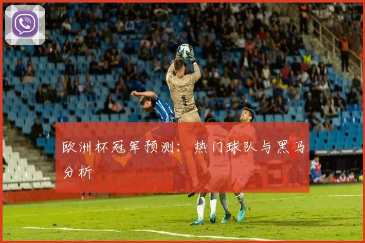 欧洲杯冠军预测：热门球队与黑马分析