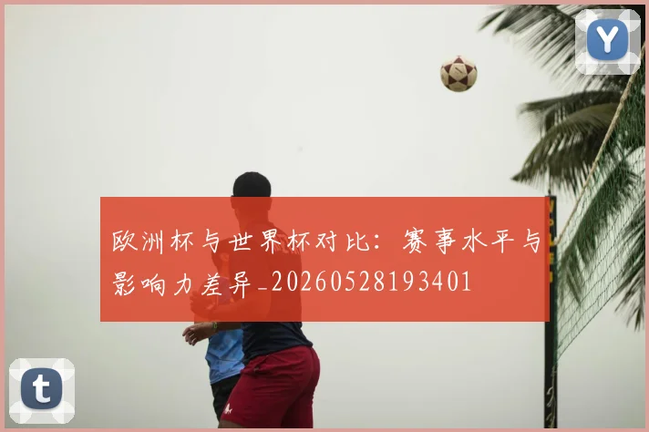 欧洲杯与世界杯对比：赛事水平与影响力差异_20260528193401