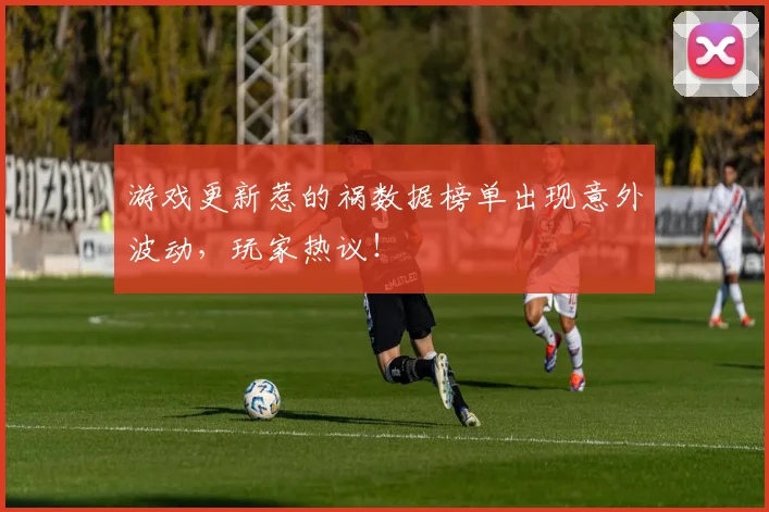 游戏更新惹的祸数据榜单出现意外波动,玩家热议!