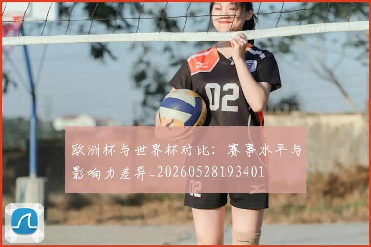 欧洲杯与世界杯对比：赛事水平与影响力差异_20260528193401