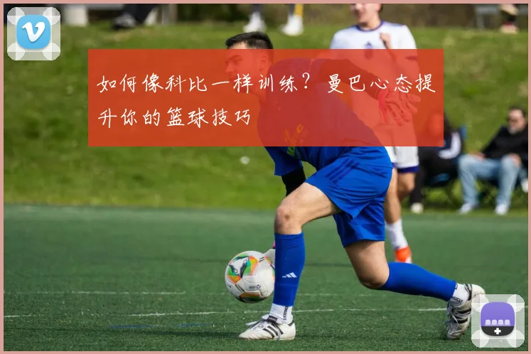 如何像科比一样训练?曼巴心态提升你的篮球技巧
