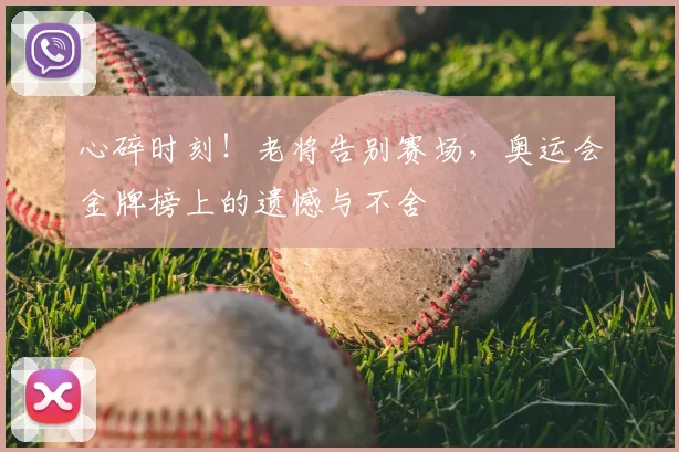 心碎时刻!老将告别赛场,奥运会金牌榜上的遗憾与不舍