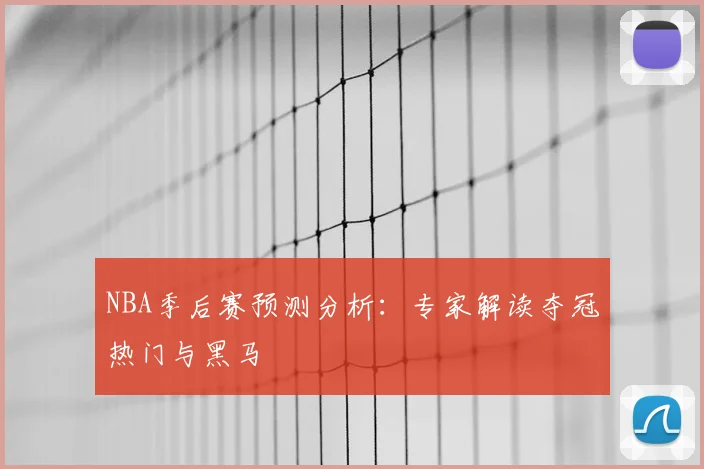 NBA季后赛预测分析:专家解读夺冠热门与黑马