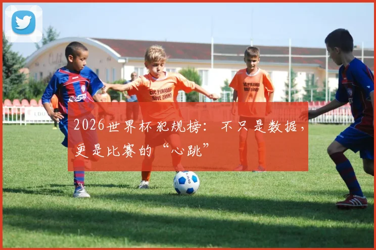 2026世界杯犯规榜：不只是数据，更是比赛的“心跳”