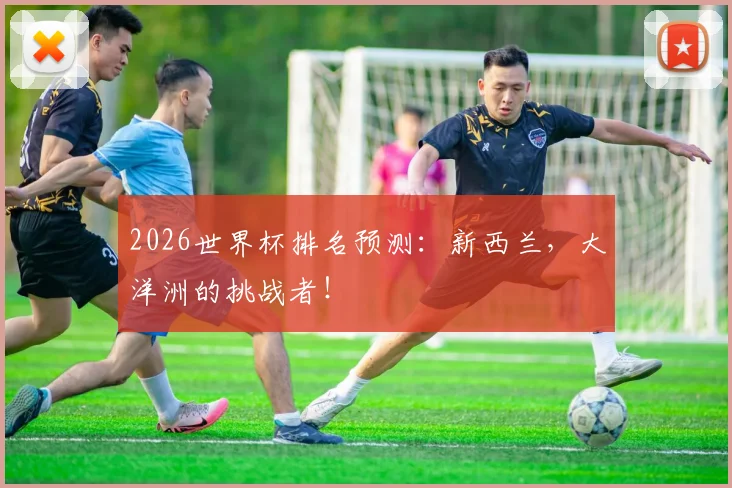 2026世界杯排名预测:新西兰,大洋洲的挑战者!