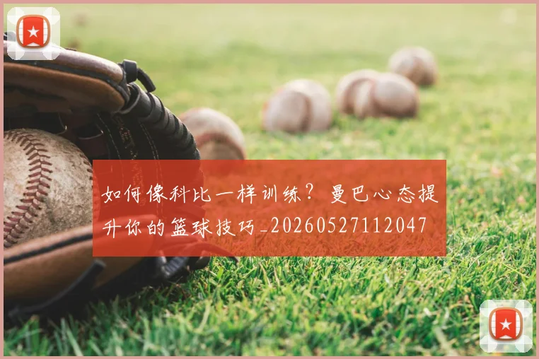 如何像科比一样训练?曼巴心态提升你的篮球技巧_20260527112047