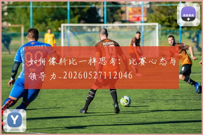 如何像科比一样思考:比赛心态与领导力_20260527112046