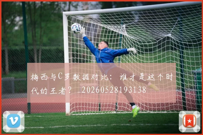 梅西与C罗数据对比:谁才是这个时代的王者?_20260528193138