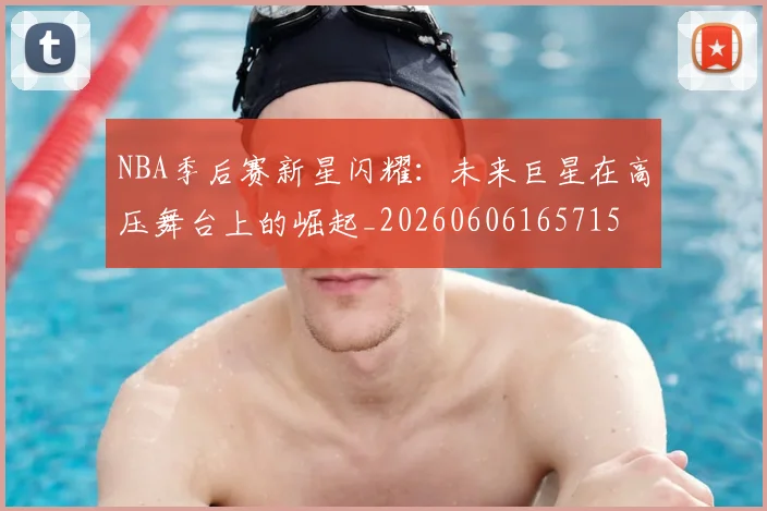 NBA季后赛新星闪耀：未来巨星在高压舞台上的崛起_20260606165715