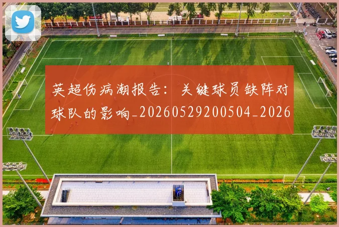 英超伤病潮报告:关键球员缺阵对球队的影响_20260529200504_20260610170025