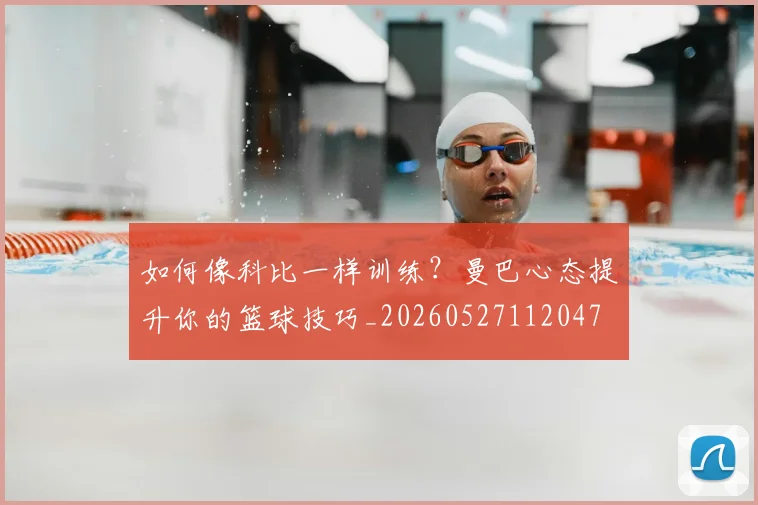 如何像科比一样训练?曼巴心态提升你的篮球技巧_20260527112047