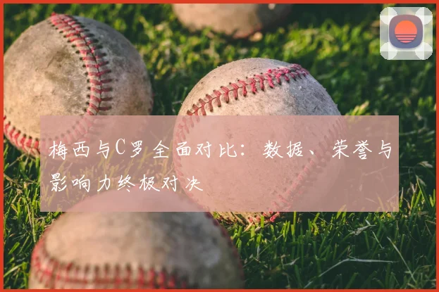 梅西与C罗全面对比:数据、荣誉与影响力终极对决