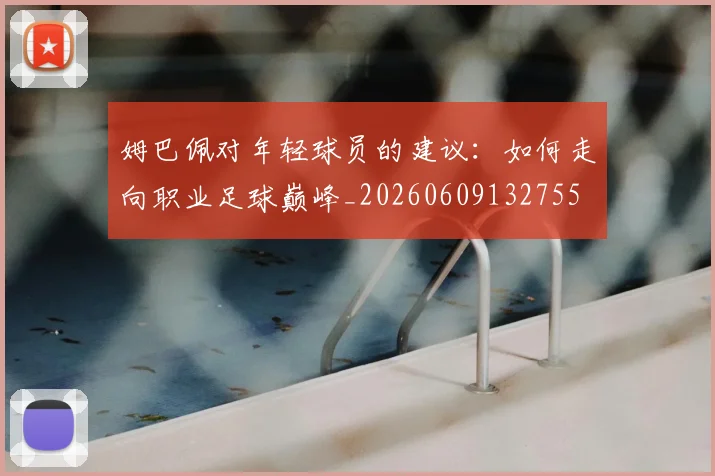 姆巴佩对年轻球员的建议:如何走向职业足球巅峰_20260609132755