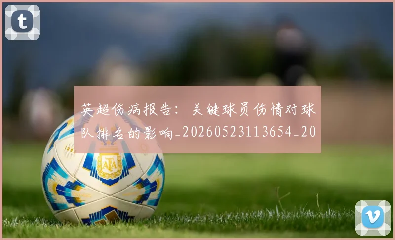 英超伤病报告：关键球员伤情对球队排名的影响_20260523113654_20260610170024