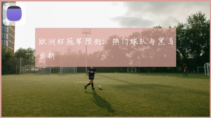 欧洲杯冠军预测：热门球队与黑马分析