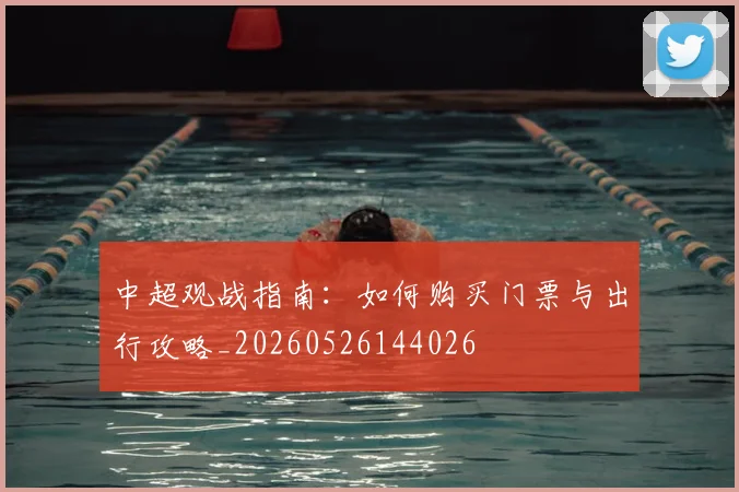 中超观战指南:如何购买门票与出行攻略_20260526144026