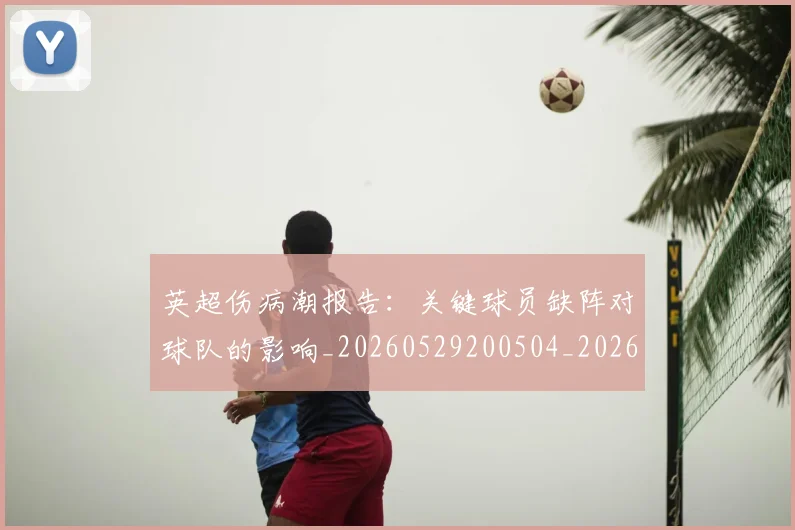 英超伤病潮报告：关键球员缺阵对球队的影响_20260529200504_20260610170025