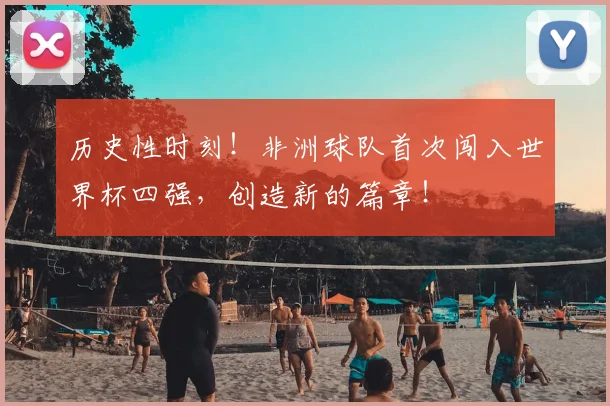 历史性时刻!非洲球队首次闯入世界杯四强,创造新的篇章!