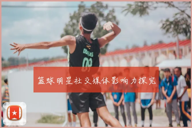 篮球明星社交媒体影响力探究