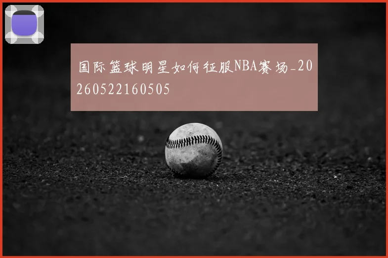 国际篮球明星如何征服NBA赛场_20260522160505