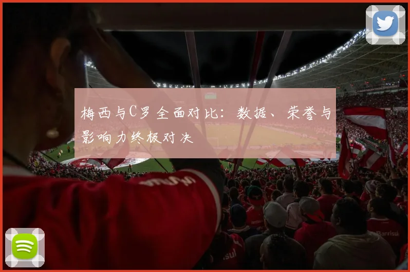 梅西与C罗全面对比:数据、荣誉与影响力终极对决